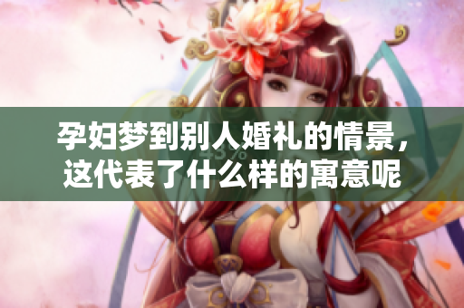 孕妇梦到别人婚礼的情景，这代表了什么样的寓意呢