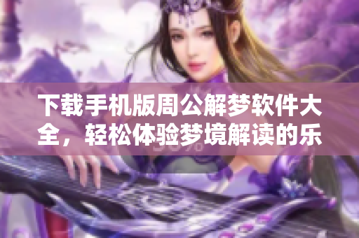 下载手机版周公解梦软件大全，轻松体验梦境解读的乐趣