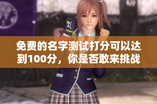 免费的名字测试打分可以达到100分，你是否敢来挑战一下呢