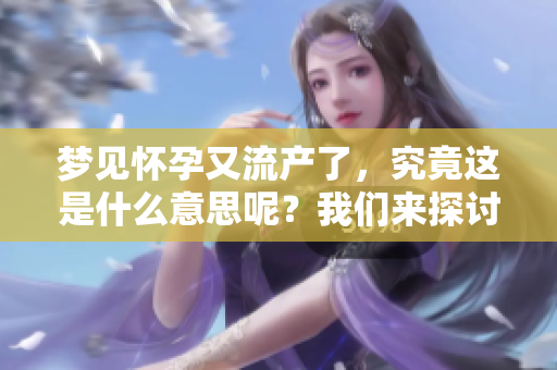 梦见怀孕又流产了，究竟这是什么意思呢？我们来探讨一下这个问题。