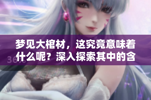 梦见大棺材，这究竟意味着什么呢？深入探索其中的含义与象征。
