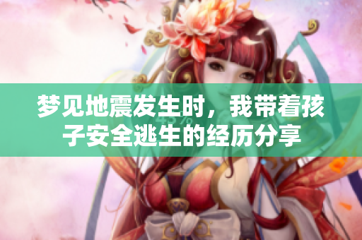 梦见地震发生时，我带着孩子安全逃生的经历分享