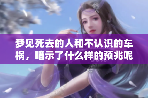 梦见死去的人和不认识的车祸，暗示了什么样的预兆呢