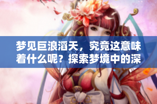 梦见巨浪滔天，究竟这意味着什么呢？探索梦境中的深意与象征。