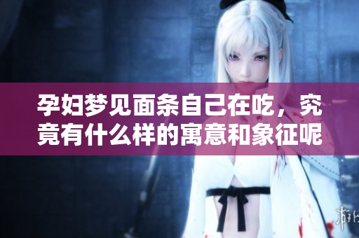 孕妇梦见面条自己在吃，究竟有什么样的寓意和象征呢