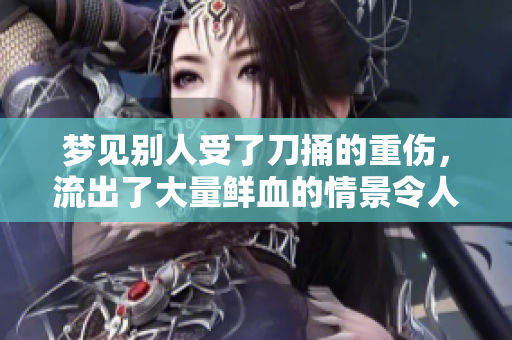 梦见别人受了刀捅的重伤，流出了大量鲜血的情景令人不安