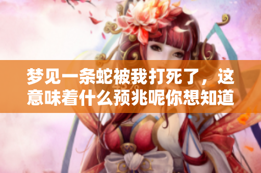 梦见一条蛇被我打死了，这意味着什么预兆呢你想知道吗
