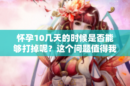 怀孕10几天的时候是否能够打掉呢？这个问题值得我们深入探讨。