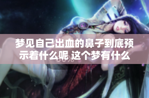 梦见自己出血的鼻子到底预示着什么呢 这个梦有什么好坏的含义呢