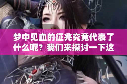 梦中见血的征兆究竟代表了什么呢？我们来探讨一下这一现象的含义。