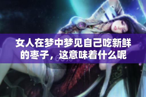 女人在梦中梦见自己吃新鲜的枣子，这意味着什么呢