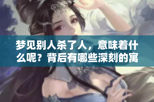 梦见别人杀了人，意味着什么呢？背后有哪些深刻的寓意呢？