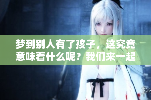 梦到别人有了孩子，这究竟意味着什么呢？我们来一起探讨一下。
