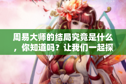 周易**的结局究竟是什么，你知道吗？让我们一起探讨吧！