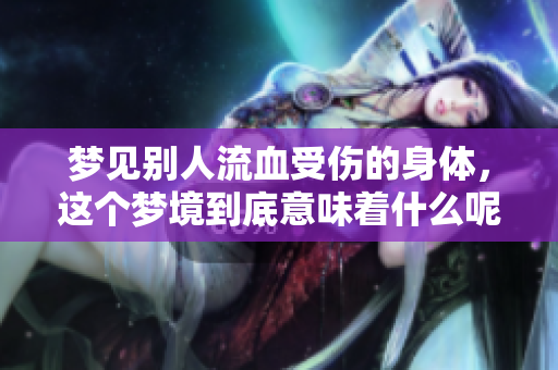 梦见别人流血受伤的身体，这个梦境到底意味着什么呢