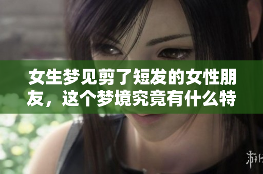 女生梦见剪了短发的女性朋友，这个梦境究竟有什么特别的含义呢