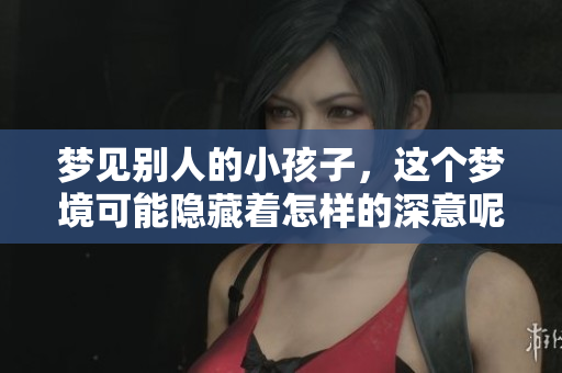 梦见别人的小孩子，这个梦境可能隐藏着怎样的深意呢