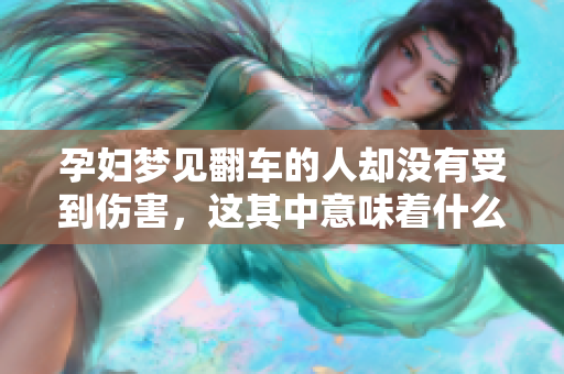 孕妇梦见翻车的人却没有受到伤害，这其中意味着什么呢