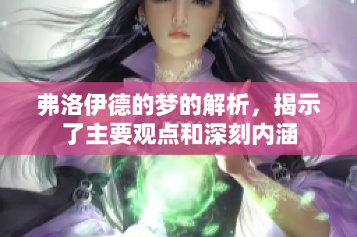 弗洛伊德的梦的解析，揭示了主要观点和深刻内涵