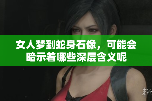 女人梦到蛇身石像，可能会暗示着哪些深层含义呢