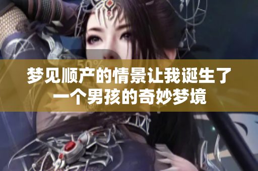 梦见顺产的情景让我诞生了一个男孩的奇妙梦境