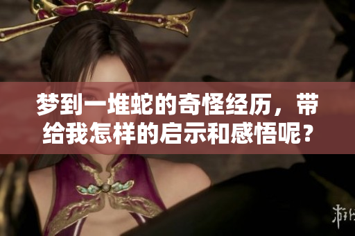 梦到一堆蛇的奇怪经历，带给我怎样的启示和感悟呢？