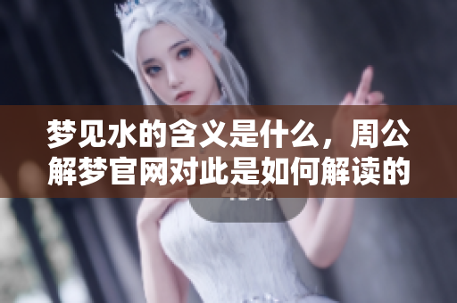 梦见水的含义是什么，周公解梦官网对此是如何解读的呢