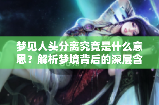 梦见人头分离究竟是什么意思？解析梦境背后的深层含义