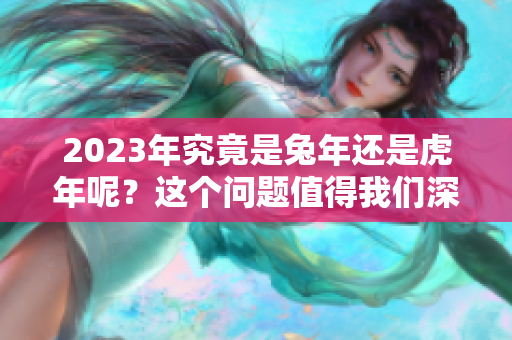 2023年究竟是兔年还是虎年呢？这个问题值得我们深入探讨一下。