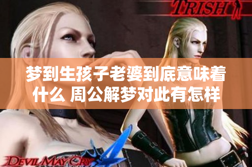 梦到生孩子老婆到底意味着什么 周公解梦对此有怎样的解释呢