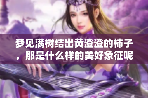 梦见满树结出黄澄澄的柿子，那是什么样的美好象征呢