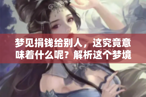 梦见捐钱给别人，这究竟意味着什么呢？解析这个梦境的深层含义。