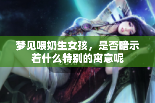 梦见喂奶生女孩，是否暗示着什么特别的寓意呢