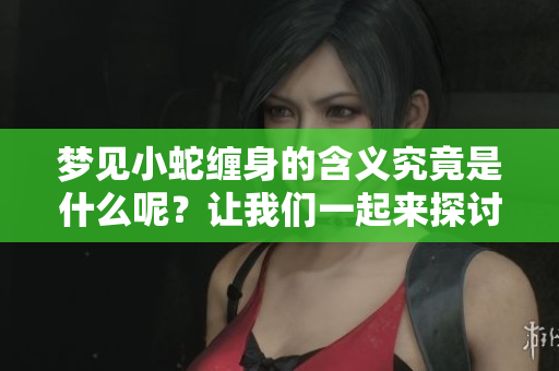 梦见小蛇缠身的含义究竟是什么呢？让我们一起来探讨一下这个梦境。