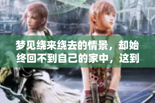 梦见绕来绕去的情景，却始终回不到自己的家中，这到底意味着什么呢