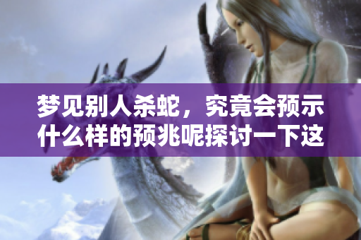 梦见别人杀蛇，究竟会预示什么样的预兆呢探讨一下这一梦境的含义