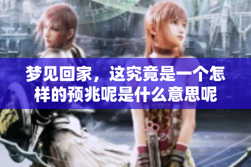 梦见回家，这究竟是一个怎样的预兆呢是什么意思呢