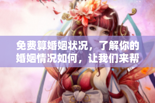 免费算婚姻状况，了解你的婚姻情况如何，让我们来帮你分析一下吧