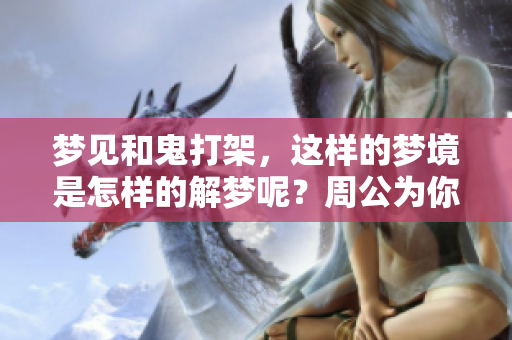 梦见和鬼打架，这样的梦境是怎样的解梦呢？周公为你解读其中的含义。