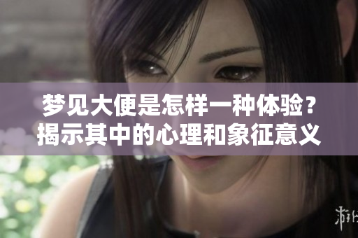 梦见大便是怎样一种体验？揭示其中的心理和象征意义