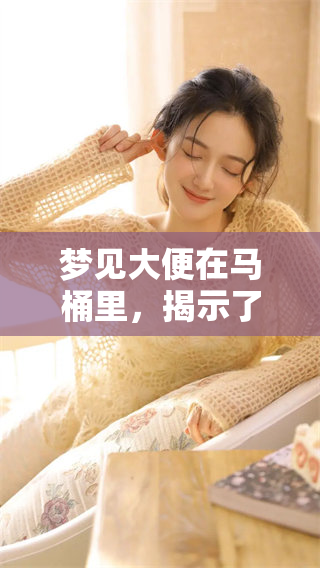 梦见大便在马桶里，揭示了哪些潜藏的心理暗示和情感变化呢