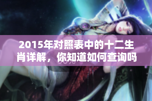 2015年对照表中的十二生肖详解，你知道如何查询吗