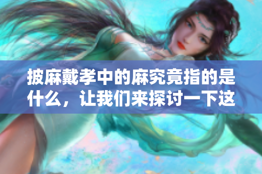 披麻戴孝中的麻究竟指的是什么，让我们来探讨一下这个问题