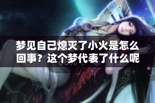 梦见自己熄灭了小火是怎么回事？这个梦代表了什么呢？