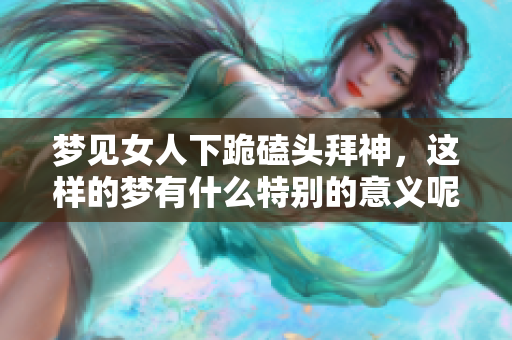 梦见女人下跪磕头拜神，这样的梦有什么特别的意义呢