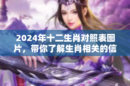 2024年十二生肖对照表图片，带你了解生肖相关的信息和趣味。