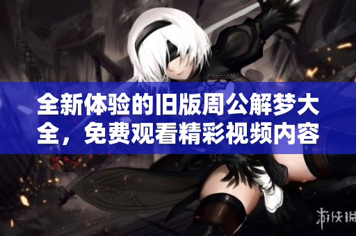 全新体验的旧版周公解梦大全，免费观看精彩视频内容与解读技巧