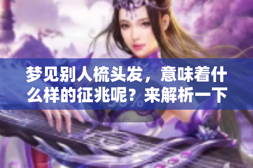梦见别人梳头发，意味着什么样的征兆呢？来解析一下这个梦境吧！