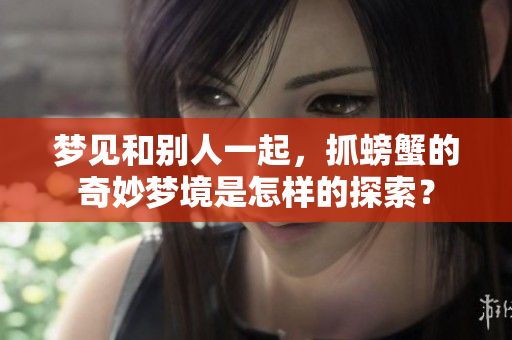 梦见和别人一起，抓螃蟹的奇妙梦境是怎样的探索？