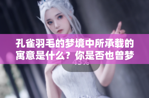 孔雀羽毛的梦境中所承载的寓意是什么？你是否也曾梦见过孔雀羽毛？